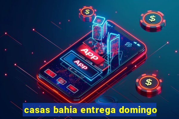casas bahia entrega domingo